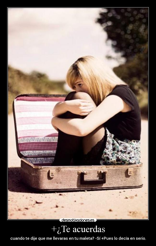 +¿Te acuerdas - cuando te dije que me llevaras en tu maleta? -Sí +Pues lo decía en serio.