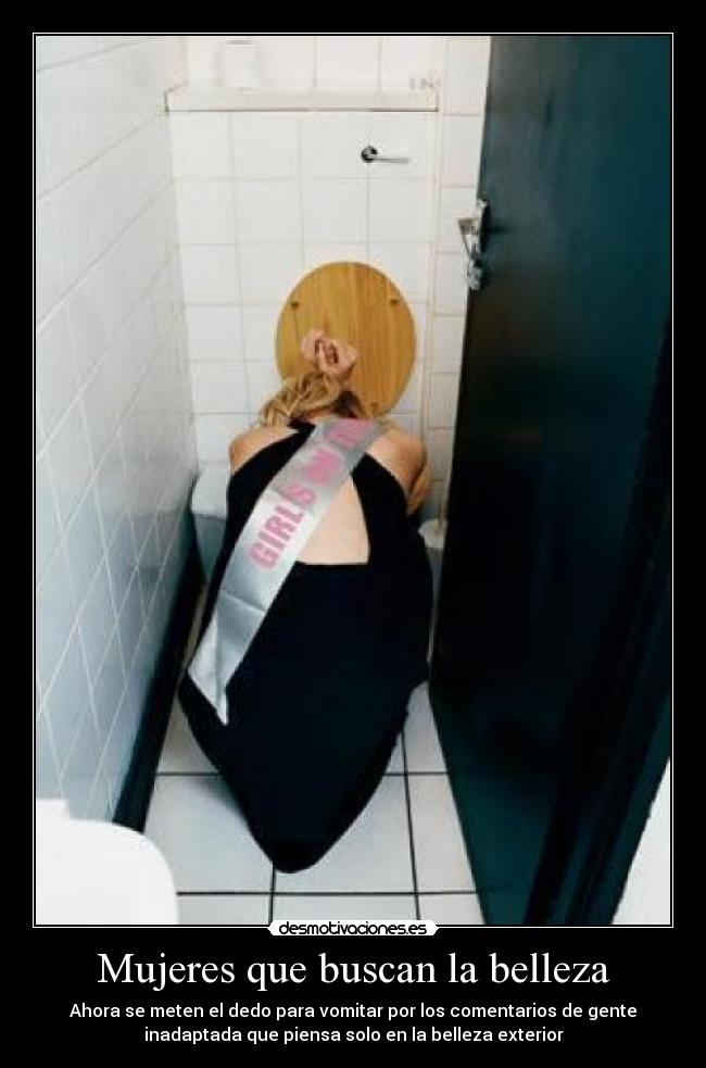 Mujeres que buscan la belleza - Ahora se meten el dedo para vomitar por los comentarios de gente
inadaptada que piensa solo en la belleza exterior
