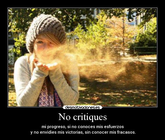No critiques - mi progreso, si no conoces mis esfuerzos
y no envidies mis victorias, sin conocer mis fracasos.