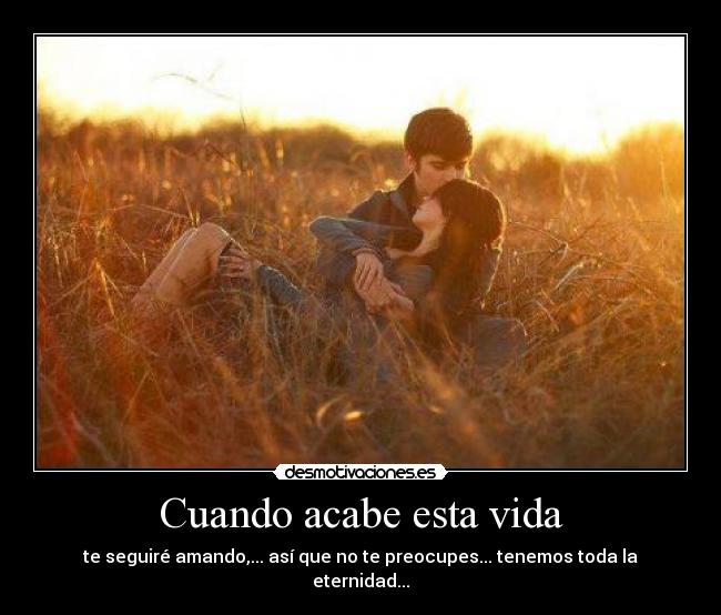 Cuando acabe esta vida - te seguiré amando,... así que no te preocupes... tenemos toda la eternidad...