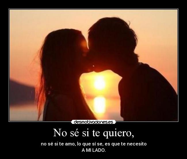 No sé si te quiero, - no sé si te amo, lo que sí se, es que te necesito
A MI LADO.