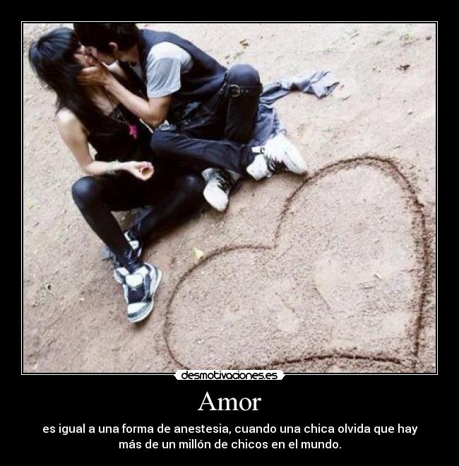 Amor - es igual a una forma de anestesia, cuando una chica olvida que hay
más de un millón de chicos en el mundo.