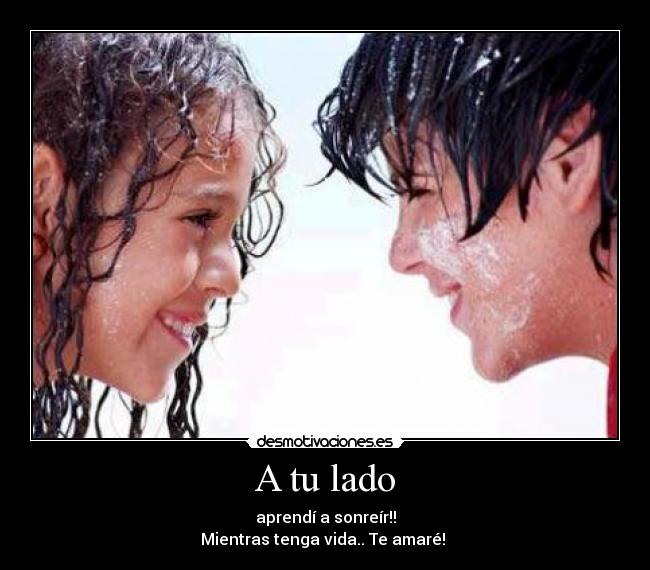 A tu lado - aprendí a sonreír!!
Mientras tenga vida.. Te amaré! ♥