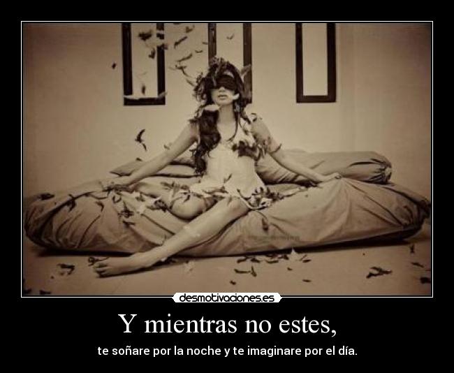 Y mientras no estes, - te soñare por la noche y te imaginare por el día.