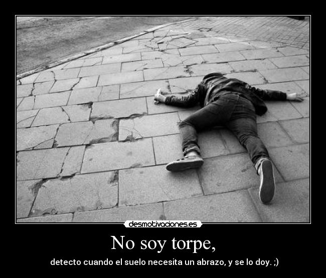 No soy torpe, - detecto cuando el suelo necesita un abrazo, y se lo doy. ;)