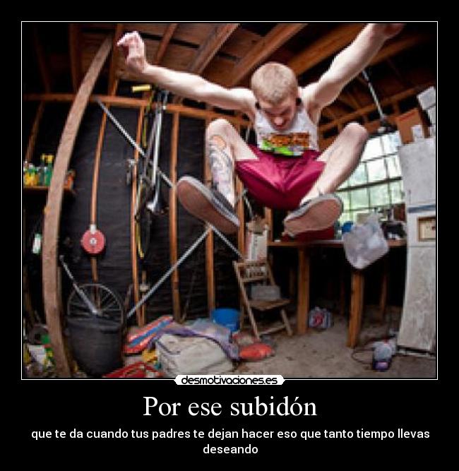 Por ese subidón - que te da cuando tus padres te dejan hacer eso que tanto tiempo llevas deseando