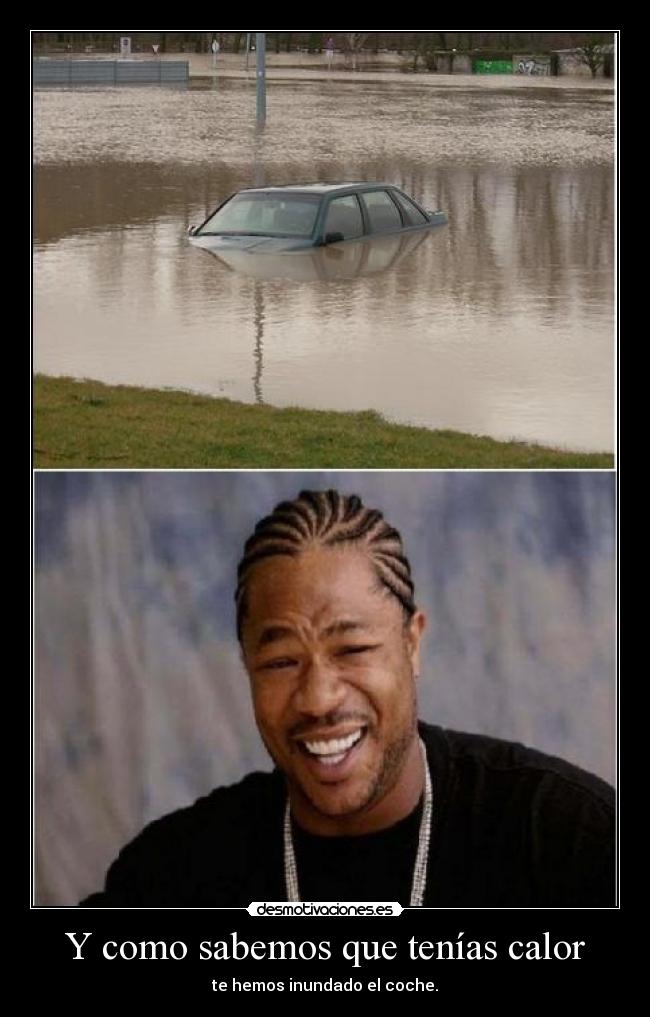 Y como sabemos que tenías calor - te hemos inundado el coche.