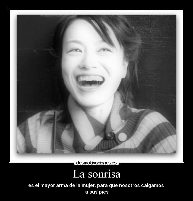 La sonrisa - es el mayor arma de la mujer, para que nosotros caigamos 
a sus pies