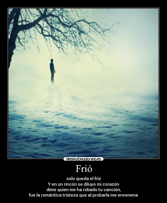 Frió - solo queda el frió
Y en un rincón se diluyo mi corazón
dime quien me ha robado tu canción,
fue la romántica tristeza que al probarla me envenena