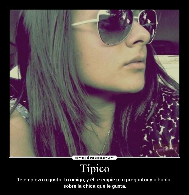 Típico - Te empieza a gustar tu amigo, y él te empieza a preguntar y a hablar
sobre la chica que le gusta.
