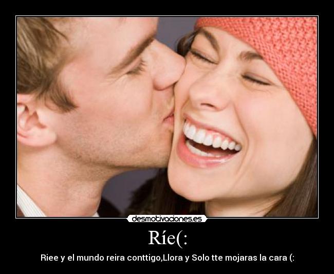 Ríe(: - Riee y el mundo reira conttigo,Llora y Solo tte mojaras la cara (: