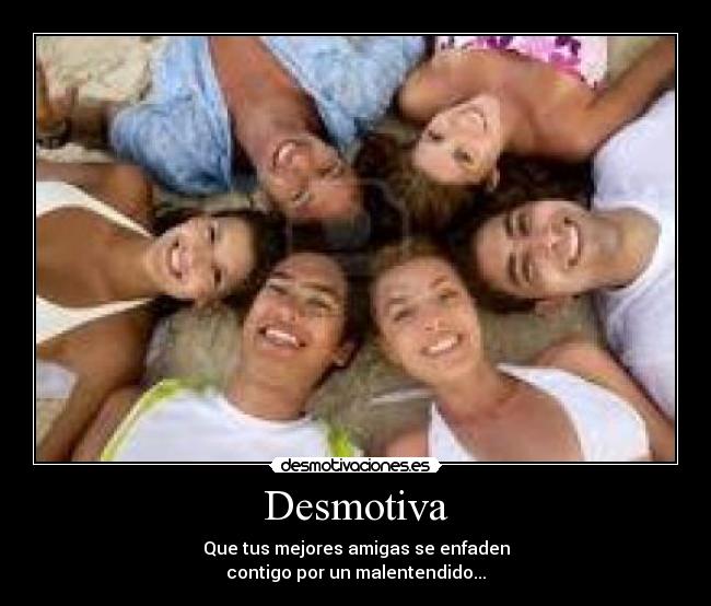 Desmotiva - Que tus mejores amigas se enfaden
contigo por un malentendido...