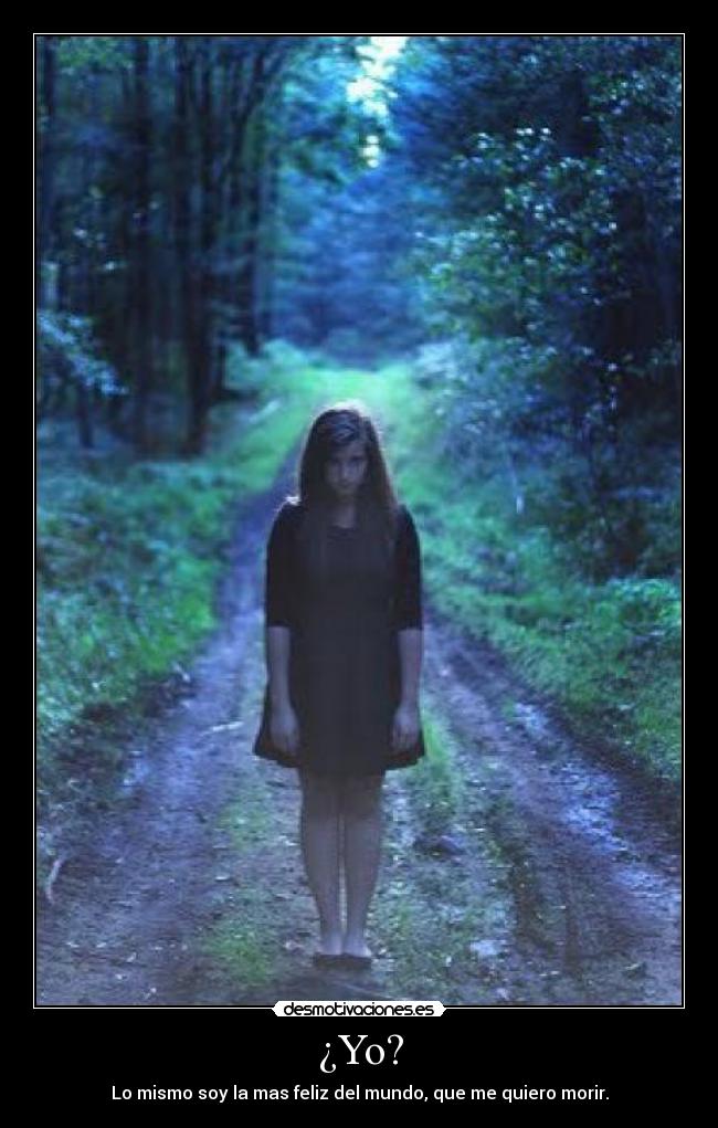 ¿Yo? - Lo mismo soy la mas feliz del mundo, que me quiero morir.