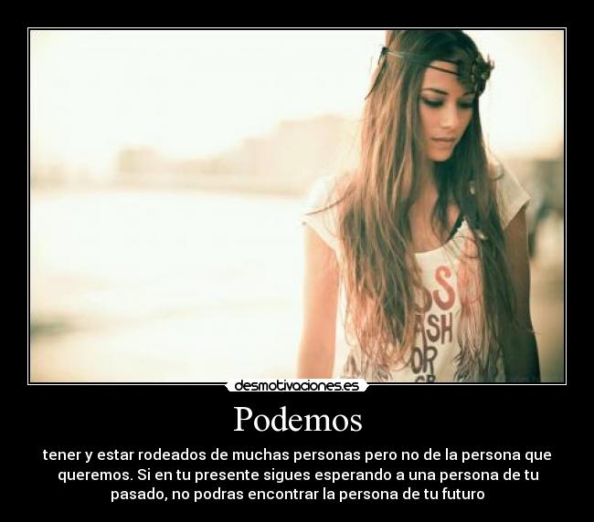 Podemos - tener y estar rodeados de muchas personas pero no de la persona que
queremos. Si en tu presente sigues esperando a una persona de tu
pasado, no podras encontrar la persona de tu futuro