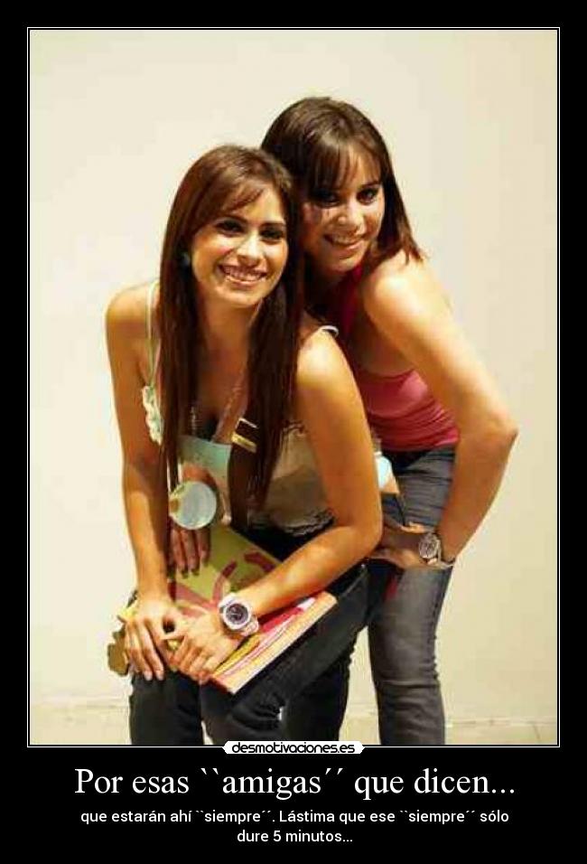 Por esas ``amigas´´ que dicen... - que estarán ahí ``siempre´´. Lástima que ese ``siempre´´ sólo dure 5 minutos...