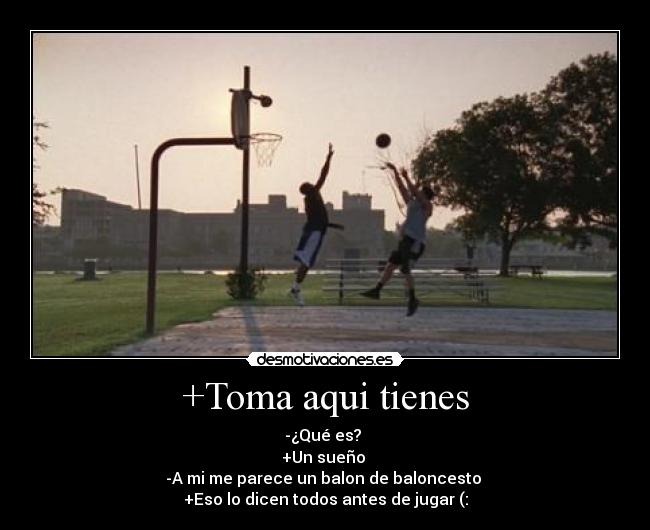 +Toma aqui tienes - -¿Qué es?
+Un sueño
-A mi me parece un balon de baloncesto
+Eso lo dicen todos antes de jugar (: