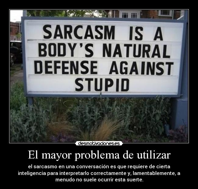 El mayor problema de utilizar - el sarcasmo en una conversación es que requiere de cierta
inteligencia para interpretarlo correctamente y, lamentablemente, a
menudo no suele ocurrir esta suerte.
