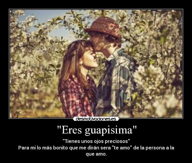 Eres guapisima - Tienes unos ojos preciosos
Para mi lo más bonito que me dirán sera te amo de la persona a la que amo.