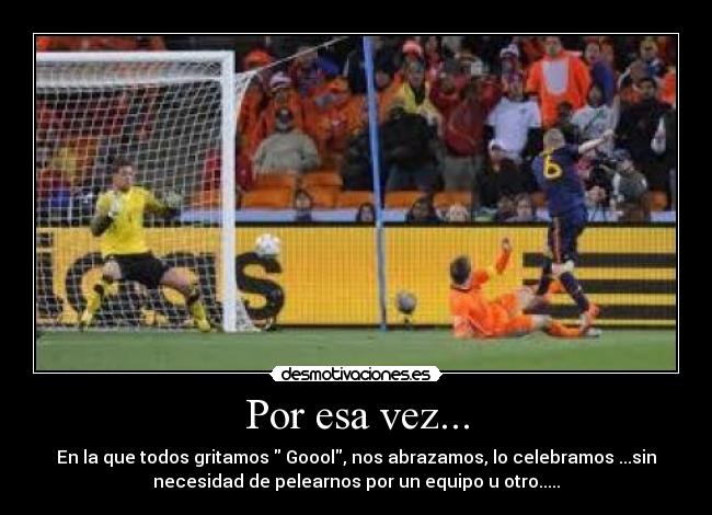 Por esa vez... - En la que todos gritamos  Goool, nos abrazamos, lo celebramos ...sin
necesidad de pelearnos por un equipo u otro.....
