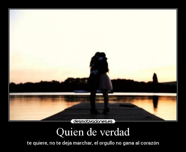 Quien de verdad - te quiere, no te deja marchar, el orgullo no gana al corazón