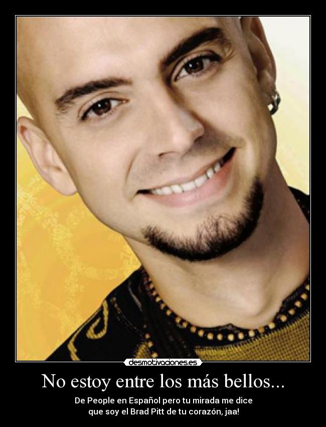 No estoy entre los más bellos... - De People en Español pero tu mirada me dice
que soy el Brad Pitt de tu corazón, jaa!