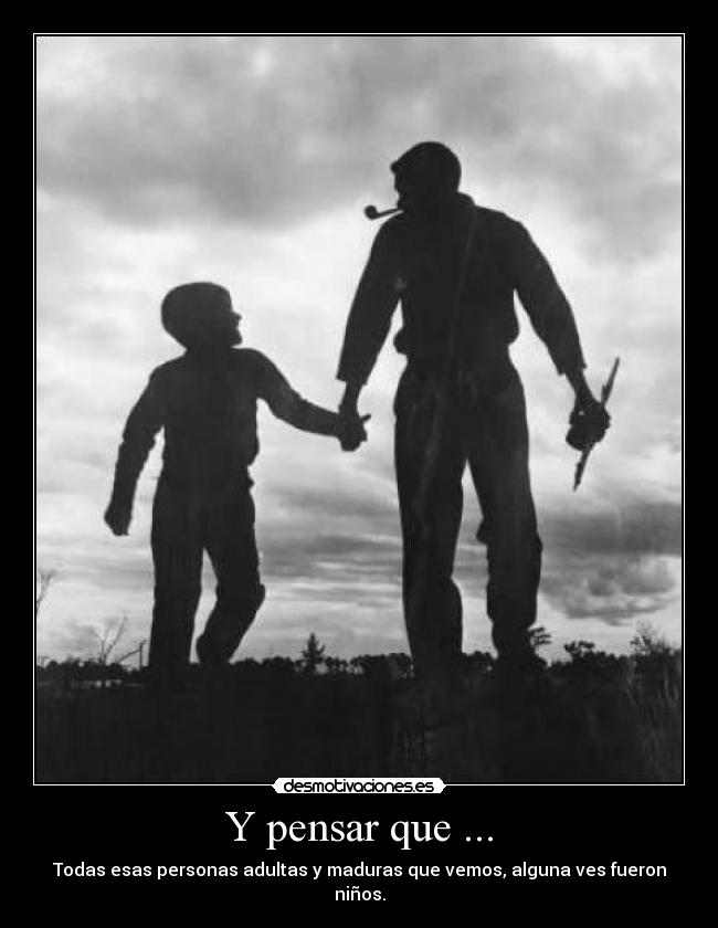 Y pensar que ... - Todas esas personas adultas y maduras que vemos, alguna ves fueron niños.