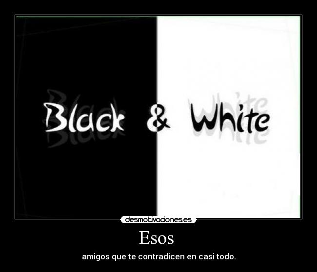 Esos  - amigos que te contradicen en casi todo.