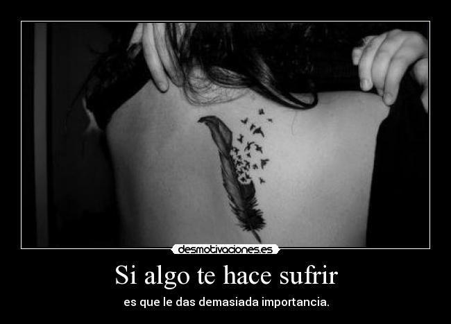 Si algo te hace sufrir - es que le das demasiada importancia.
