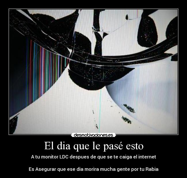 El dia que le pasé esto - A tu monitor LDC despues de que se te caiga el internet

Es Asegurar que ese dia morira mucha gente por tu Rabia