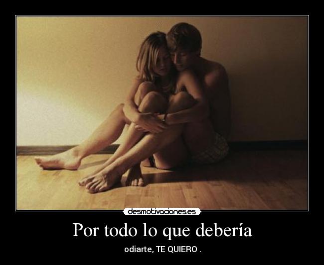 Por todo lo que debería - odiarte, TE QUIERO .