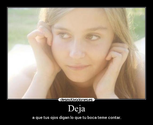 Deja - a que tus ojos digan lo que tu boca teme contar.