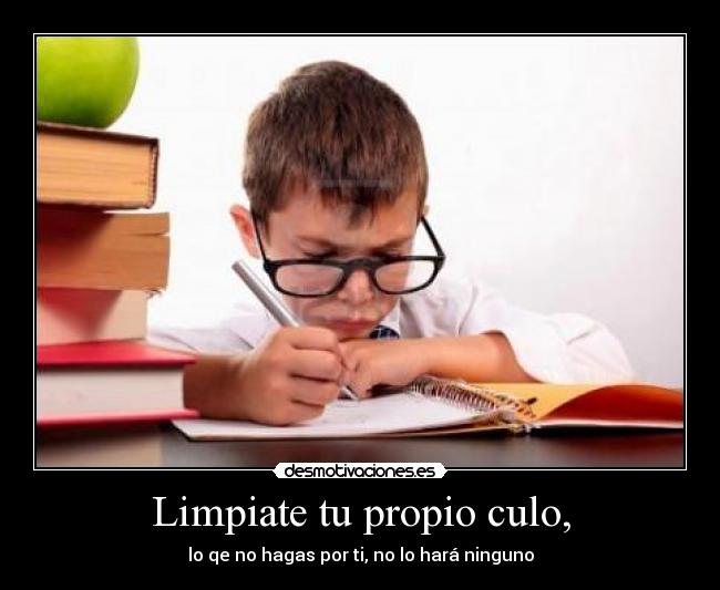 Limpiate tu propio culo, - lo qe no hagas por ti, no lo hará ninguno
