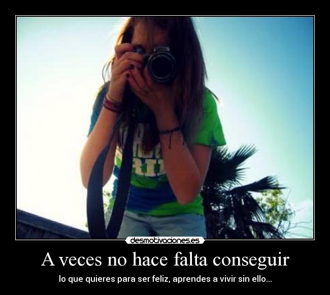 A veces no hace falta conseguir - lo que quieres para ser feliz, aprendes a vivir sin ello...