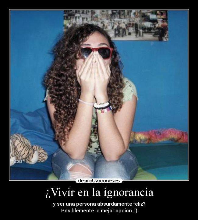 ¿Vivir en la ignorancia - y ser una persona absurdamente feliz?
Posiblemente la mejor opción. :)