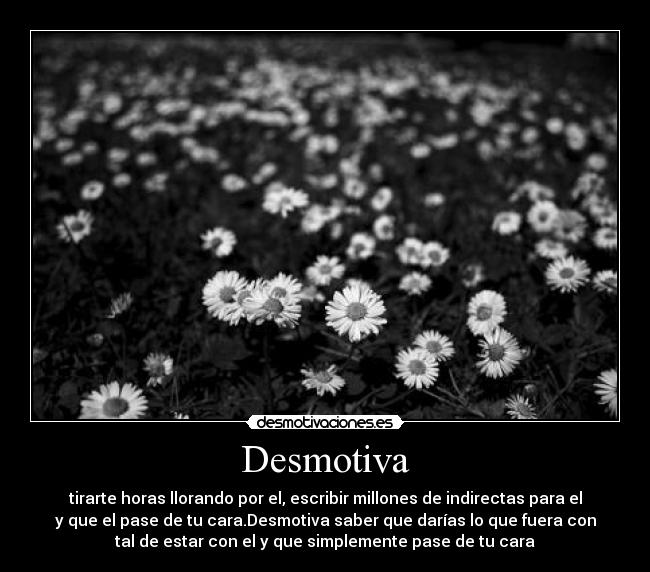 Desmotiva - tirarte horas llorando por el, escribir millones de indirectas para el
y que el pase de tu cara.Desmotiva saber que darías lo que fuera con
tal de estar con el y que simplemente pase de tu cara