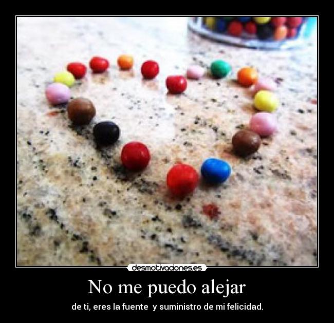 No me puedo alejar - de ti, eres la fuente  y suministro de mi felicidad.