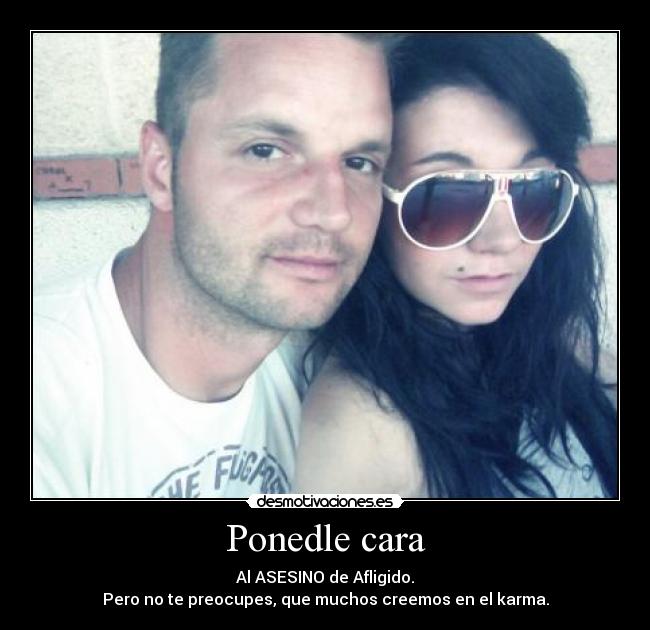 Ponedle cara - Al ASESINO de Afligido.
Pero no te preocupes, que muchos creemos en el karma.