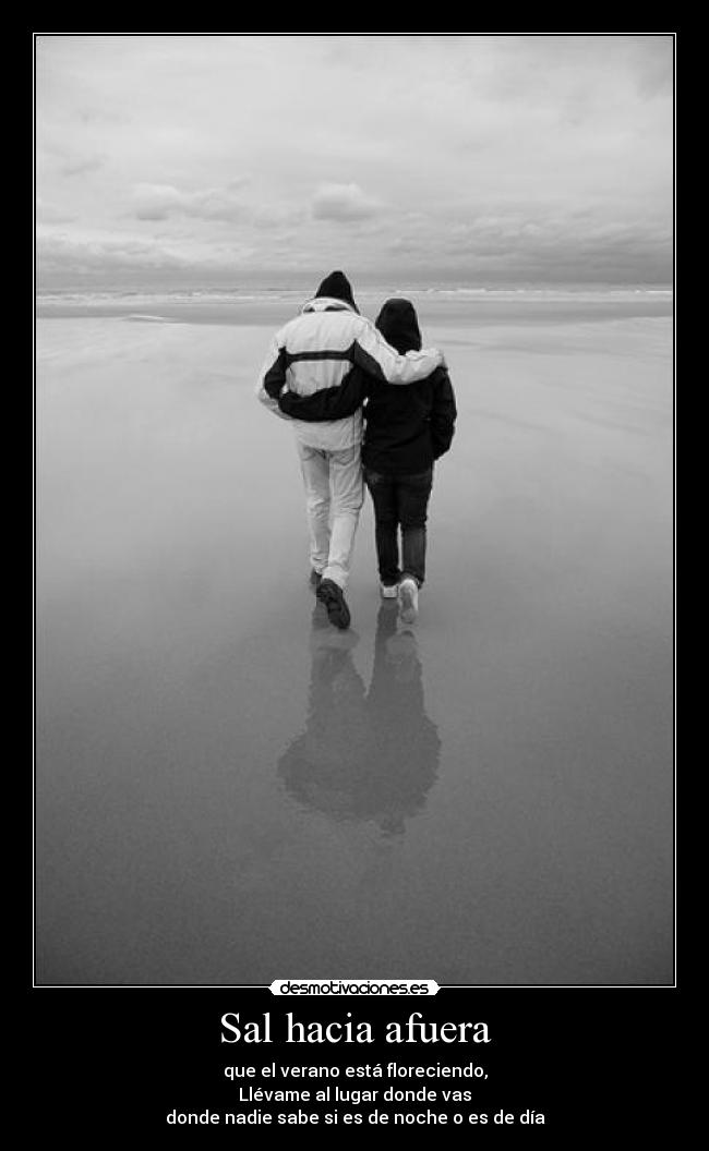 Sal hacia afuera - que el verano está floreciendo,
Llévame al lugar donde vas
donde nadie sabe si es de noche o es de día