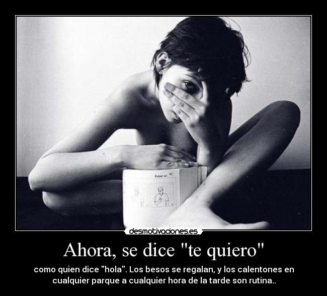Ahora, se dice te quiero - como quien dice hola. Los besos se regalan, y los calentones en
cualquier parque a cualquier hora de la tarde son rutina..