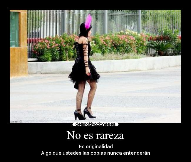 No es rareza - Es originalidad
Algo que ustedes las copias nunca entenderán