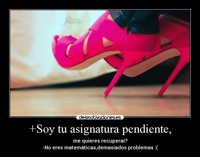+Soy tu asignatura pendiente, - me quieres recuperar?
-No eres matemáticas,demasiados problemas :(