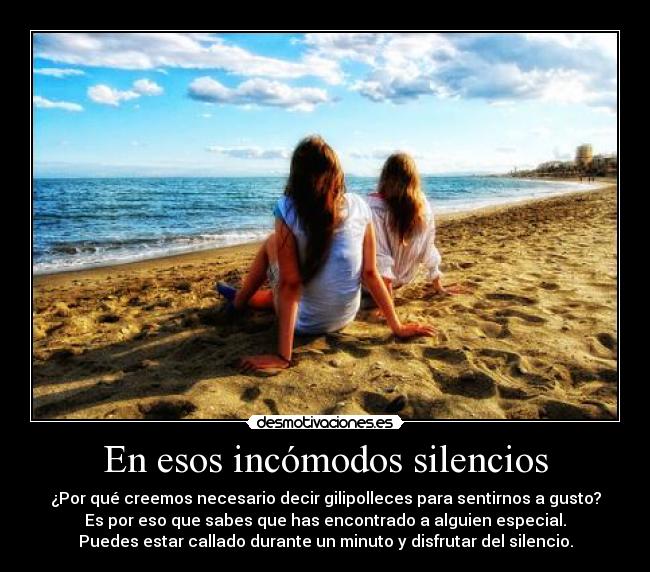En esos incómodos silencios - ¿Por qué creemos necesario decir gilipolleces para sentirnos a gusto?
Es por eso que sabes que has encontrado a alguien especial.
Puedes estar callado durante un minuto y disfrutar del silencio.
