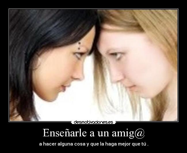Enseñarle a un amig@ - a hacer alguna cosa y que la haga mejor que tú .