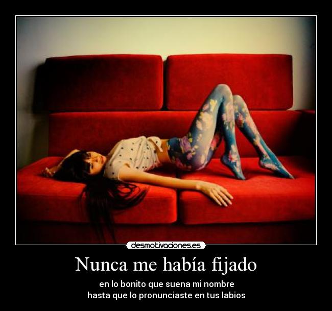 Nunca me había fijado - en lo bonito que suena mi nombre
hasta que lo pronunciaste en tus labios