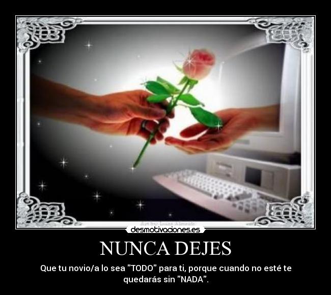 NUNCA DEJES - Que tu novio/a lo sea TODO para ti, porque cuando no esté te
quedarás sin NADA.