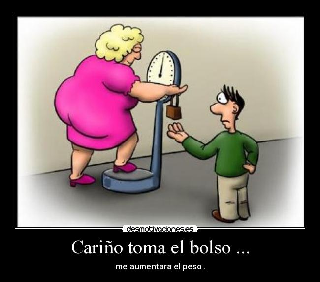 Cariño toma el bolso ... -