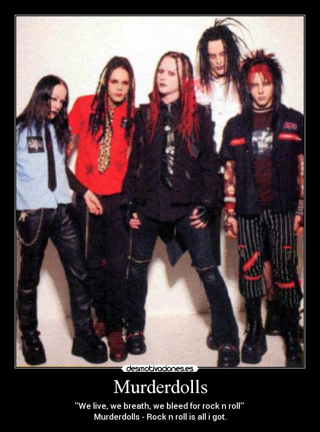 Murderdolls - We live, we breath, we bleed for rock n roll
Murderdolls - Rock n roll is all i got.