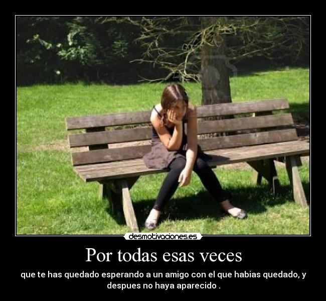 Por todas esas veces - que te has quedado esperando a un amigo con el que habias quedado, y
despues no haya aparecido .