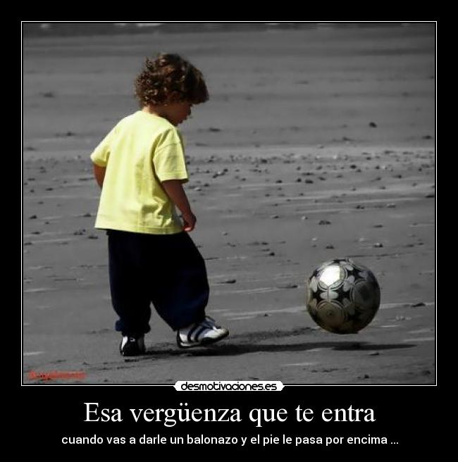 Esa vergüenza que te entra - cuando vas a darle un balonazo y el pie le pasa por encima ...