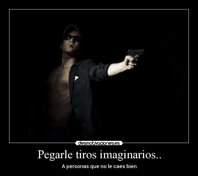 Pegarle tiros imaginarios.. - 